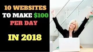 10 WEBSITES TO MAKE $100 PER DAY IN 2018 (IN DETAIL!)