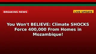You Won't BELIEVE: Climate SHOCKS Force 400,000 From Homes in Mozambique!