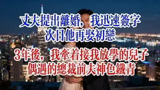 丈夫提出離婚，我迅速簽字，次日他再娶初戀，3年後，我牽著接我放學的兒子，偶遇的總裁前夫神色鐵青#故事頻道 #情感故事 #爱情故事 #婚姻 #小说