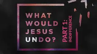 What Would Jesus Undo, Part 1: Indifference