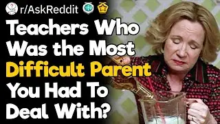 Teachers Who Was the Most Difficult Parent You Had To Deal With?