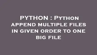 PYTHON : Python append multiple files in given order to one big file