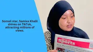 Somali star, Samixa Khalil shines on TikTok, attracting millions of views.