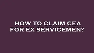 How to claim cea for ex servicemen?