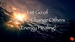 Let Go of Trying to Change Others (Energy Healing)