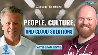 People, Culture, and Cloud Solutions | Sean Lewis | Magic in the Cloud | EP 104