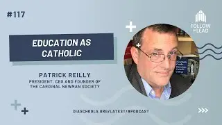 #117: &ldquo;Education as Catholic,&rdquo; Patrick Reilly, President, CEO/Founder, The Cardinal Newman Society