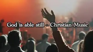 God Is Able Still – Christian Worship Music | Song of Faith, Power & Trust