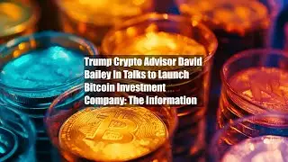 Trump Crypto Advisor David Bailey In Talks to Launch Bitcoin Investment Company: The Information