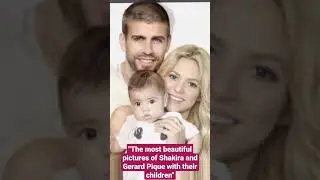 The most beautiful pictures of Shakira and Gerard Pique with their children
