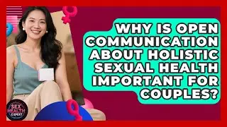 Why Is Open Communication About Holistic Sexual Health Important For Couples? - Sex Health Expert