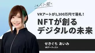 VRアートが1,300万円で落札！NFTが創る、デジタルの未来～せきぐちあいみ氏(VRアーティスト)【ダイジェスト】