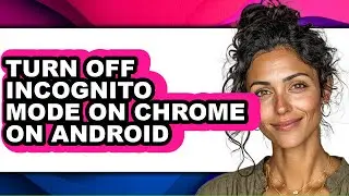 How to Turn Off Incognito Mode on Chrome on Android - Full Guide