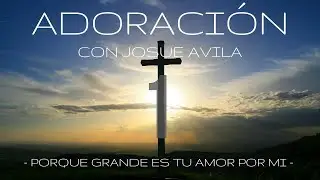 Adoraci&oacute;n con Josue Avila (#1) // Porque Grande es Tu Amor por Mi // Musica para Orar
