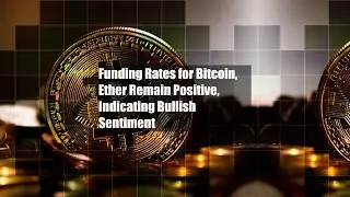 Funding Rates for Bitcoin, Ether Remain Positive, Indicating Bullish Sentiment