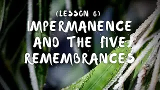 Lesson 6: Impermanence and The Five Remembrances | By Kaira Jewel Lingo