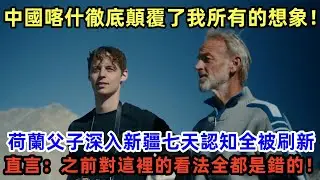 中國喀什徹底顛覆了我所有的想象！荷蘭父子深入新疆七天認知全被刷新，直言：之前對這裡的看法全都是錯的！#中國 #新疆 #中國旅遊 #外國人在中國 #老外看中國 #外國人遊中國