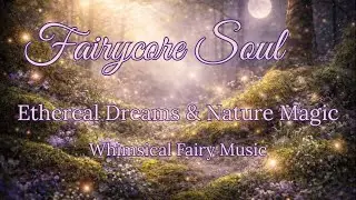 Fairycore Soul | Ethereal Dreams & Nature Magic ✨ Whimsical Fairy Music