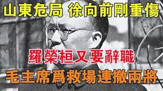 山東危局：徐向前剛重傷，羅榮桓又要辭職，毛主席為救場連撤兩將 【舊時風雲】