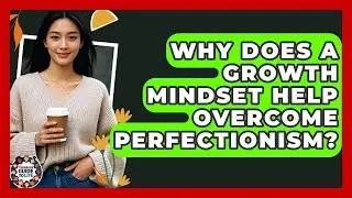 Why Does A Growth Mindset Help Overcome Perfectionism? - Teenager Guide to Life
