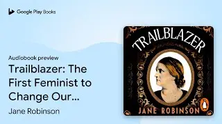 Trailblazer: The First Feminist to Change Our&hellip; by Jane Robinson &middot; Audiobook preview