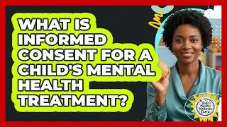 What Is Informed Consent For A Child's Mental Health Treatment? - Kids Mental Wellness Guru