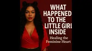 What Happened to the Little Girl Inside - Healing the Feminine Heart