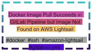 Docker Image Pull Succeeds in GitLab Pipeline but Image Not Found on AWS Lightsail