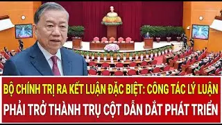 Bộ Chính trị ra kết luận đặc biệt: Công tác lý luận phải trở thành trụ cột dẫn dắt phát triển