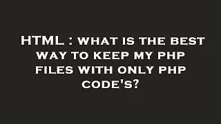 HTML : what is the best way to keep my php files with only php code's?