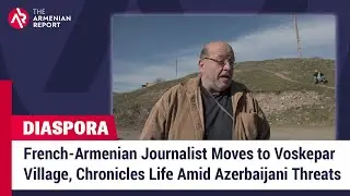 French-Armenian Journalist Moves to Voskepar Village, Chronicles Life Amid Azerbaijani Threats