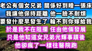 老公有個女兄弟關係好到睡一張床，我讓他保持距離他一臉不耐煩，要發什麼早發生了 輪不到你嫁給我，於是我不在阻攔任由他倆發展，只是他知道女兄弟光輝事蹟後，他卻瘋了一樣往醫院跑#追妻火葬場#大女主#現實情感