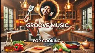 Groove Music for Cooking | Elevate Your Kitchen Experience