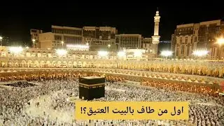 أول من طاف بالبيت العتيق!!!؟ولماذا سميت الكعبه بالبيت العتيق؟......