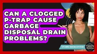 Can A Clogged P-trap Cause Garbage Disposal Drain Problems? - Explaining Household Mysteries