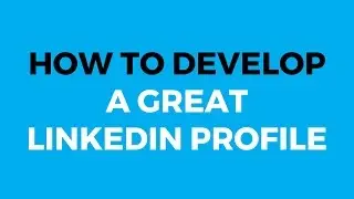 How to Develop a Great LinkedIn Profile