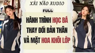 Full audio | HÀNH TRÌNH HỌC BÁ THAY ĐỔI BẢN THÂN VẢ MẶT HOA KHÔI LỚP | Xài Não Audio #truyenaudio
