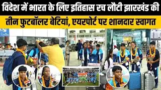 विदेश में भारत के लिए इतिहास रच लौटी झारखंड की तीन फुटबॉलर बेटियां, एयरपोर्ट पर शानदार स्वागत