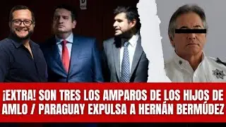 &iexcl;Extra! Son TRES los amparos de los hijos de AMLO / Paraguay expulsa a Hern&aacute;n Berm&uacute;dez