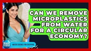 Can We Remove Microplastics From Water For A Circular Economy? - Water Science For Everyone