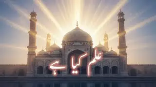 ilm Kya Hai | Quran Aur Islam Ki Roshni Main