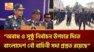 অবাধ ও সুষ্ঠু নির্বাচন উপহার দিতে বাংলাদেশ নৌ বাহিনী সদা প্রস্তুত রয়েছে  বাহিনীর প্রধান | Mohona TV