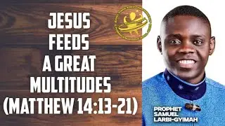 JESUS FEEDS A GREAT MULTITUDES (MATT 14:13-21) -  PROPHET SAMUEL LARBI GYIMAH