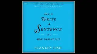 How to Write a Sentence: And How to Read One by Stanley Fish | Full Audiobook