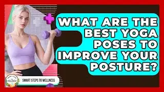 What Are The Best Yoga Poses To Improve Your Posture? - Smart Steps to Wellness