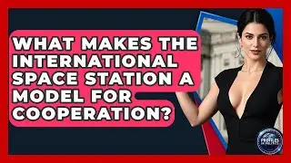What Makes The International Space Station A Model For Cooperation? - Profiles in Politics