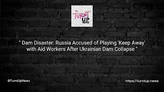 💧 Dam Disaster: Russia Accused of Playing 'Keep Away' with Aid Workers After Ukrainian Dam