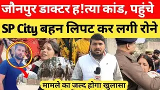 जौनपुर डाक्टर ह!त्या कांड, पहुंचे SP CITY बहन लिपट कर लगी रोने। होने वाला है चौंकाने वाला खुलासा?