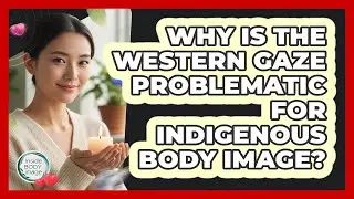 Why Is The Western Gaze Problematic For Indigenous Body Image? - Inside Body Image