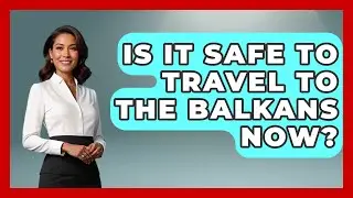 Is It Safe To Travel To The Balkans Now? - TalkingSoutheastEurope